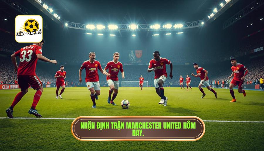 Nhận định trận đấu Manchester United hôm nay: Những yếu tố then chốt